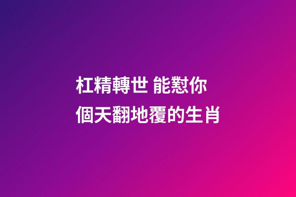杠精轉世 能懟你個天翻地覆的生肖